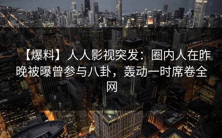 【爆料】人人影视突发：圈内人在昨晚被曝曾参与八卦，轰动一时席卷全网