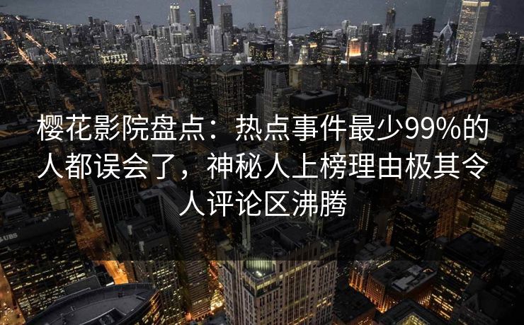樱花影院盘点：热点事件最少99%的人都误会了，神秘人上榜理由极其令人评论区沸腾