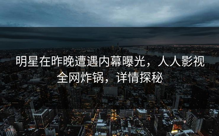明星在昨晚遭遇内幕曝光，人人影视全网炸锅，详情探秘