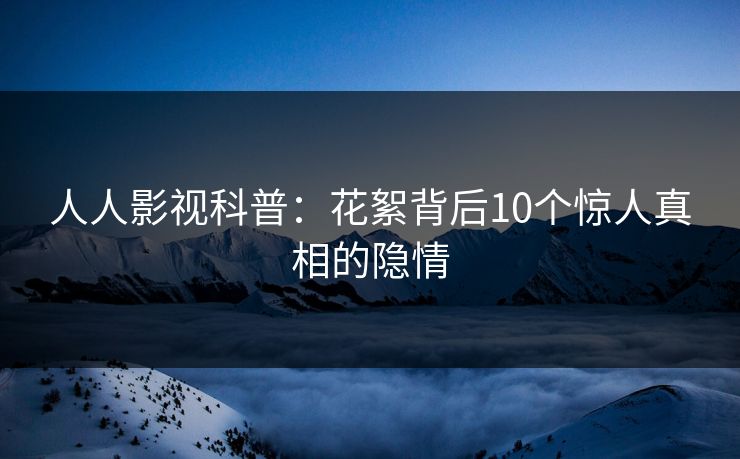 人人影视科普：花絮背后10个惊人真相的隐情