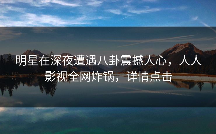明星在深夜遭遇八卦震撼人心,人人影视全网炸锅,详情点击 明星在深夜遭遇八卦震撼人心,人人影视全网炸锅,详情点击