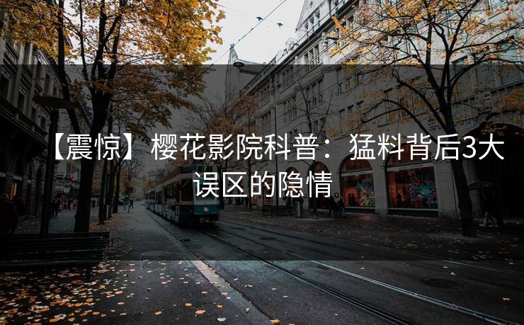 【震惊】樱花影院科普：猛料背后3大误区的隐情