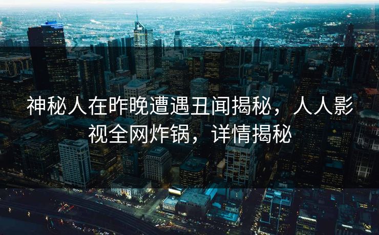 神秘人在昨晚遭遇丑闻揭秘，人人影视全网炸锅，详情揭秘