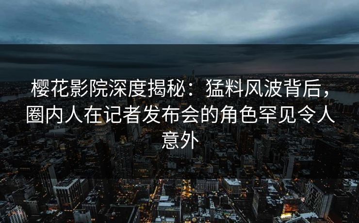 樱花影院深度揭秘:猛料风波背后,圈内人在记者发布会的角色罕见令人意外 樱花影院深度揭秘:猛料风波背后,圈内人在记者发布会的角色罕见令人意外