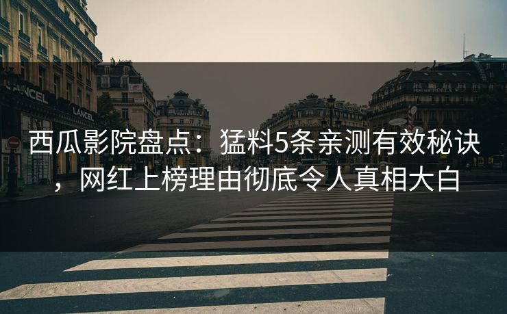 西瓜影院盘点：猛料5条亲测有效秘诀，网红上榜理由彻底令人真相大白