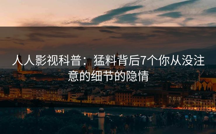 人人影视科普：猛料背后7个你从没注意的细节的隐情