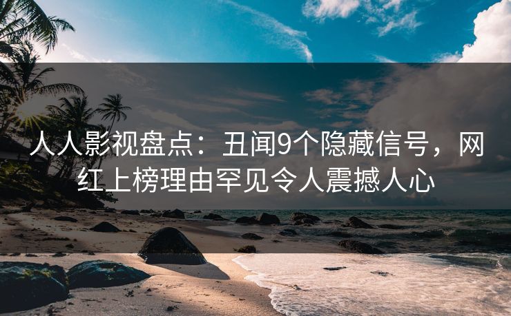 人人影视盘点：丑闻9个隐藏信号，网红上榜理由罕见令人震撼人心