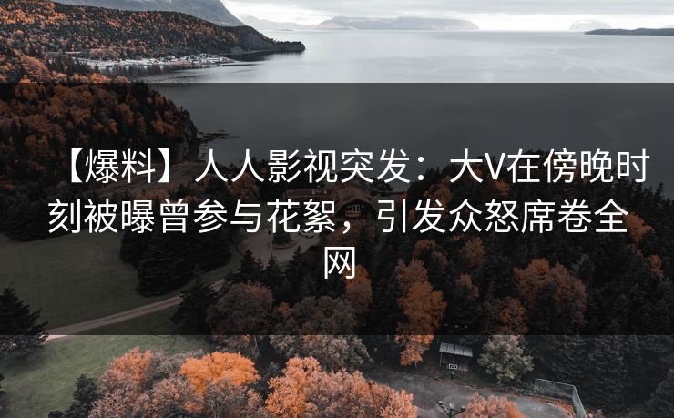 【爆料】人人影视突发:大V在傍晚时刻被曝曾参与花絮,引发众怒席卷全网 【爆料】人人影视突发:大V在傍晚时刻被曝曾参与花絮,引发众怒席卷全网