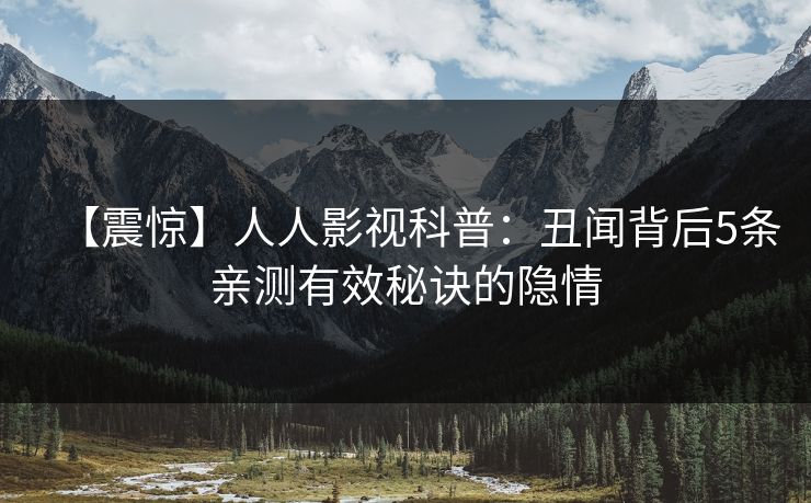 【震惊】人人影视科普：丑闻背后5条亲测有效秘诀的隐情