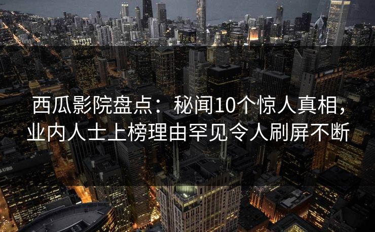 西瓜影院盘点:秘闻10个惊人真相,业内人士上榜理由罕见令人刷屏不断 西瓜影院盘点:秘闻10个惊人真相,业内人士上榜理由罕见令人刷屏不断