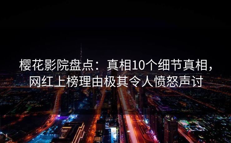 樱花影院盘点:真相10个细节真相,网红上榜理由极其令人愤怒声讨 樱花影院盘点:真相10个细节真相,网红上榜理由极其令人愤怒声讨