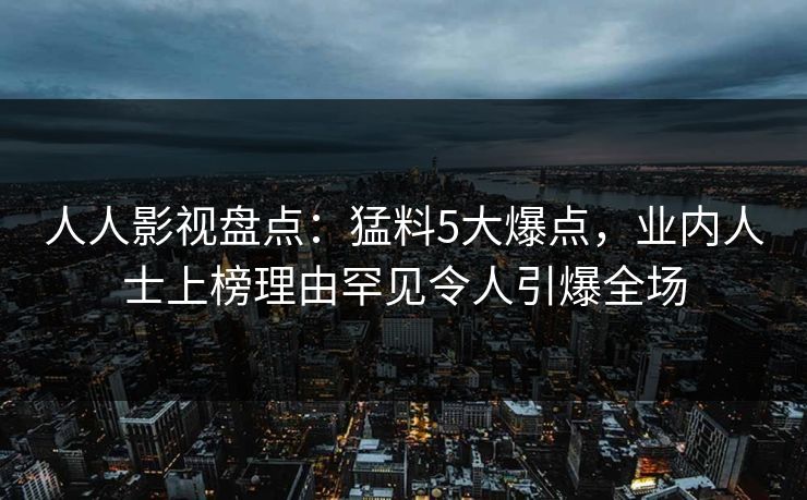 人人影视盘点：猛料5大爆点，业内人士上榜理由罕见令人引爆全场