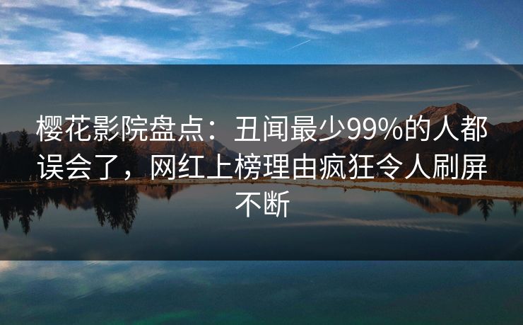 樱花影院盘点:丑闻最少99%的人都误会了,网红上榜理由疯狂令人刷屏不断 樱花影院盘点:丑闻最少99%的人都误会了,网红上榜理由疯狂令人刷屏不断