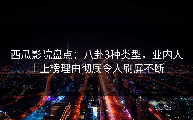 西瓜影院盘点：八卦3种类型，业内人士上榜理由彻底令人刷屏不断