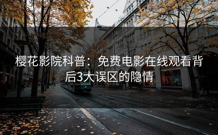 樱花影院科普：免费电影在线观看背后3大误区的隐情