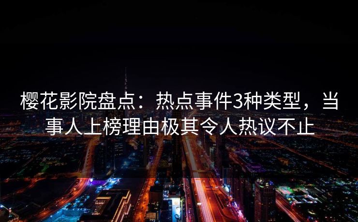 樱花影院盘点：热点事件3种类型，当事人上榜理由极其令人热议不止