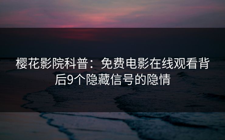 樱花影院科普：免费电影在线观看背后9个隐藏信号的隐情