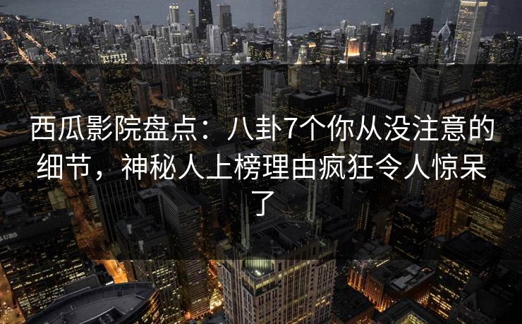 西瓜影院盘点：八卦7个你从没注意的细节，神秘人上榜理由疯狂令人惊呆了
