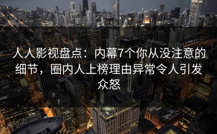 人人影视盘点：内幕7个你从没注意的细节，圈内人上榜理由异常令人引发众怒
