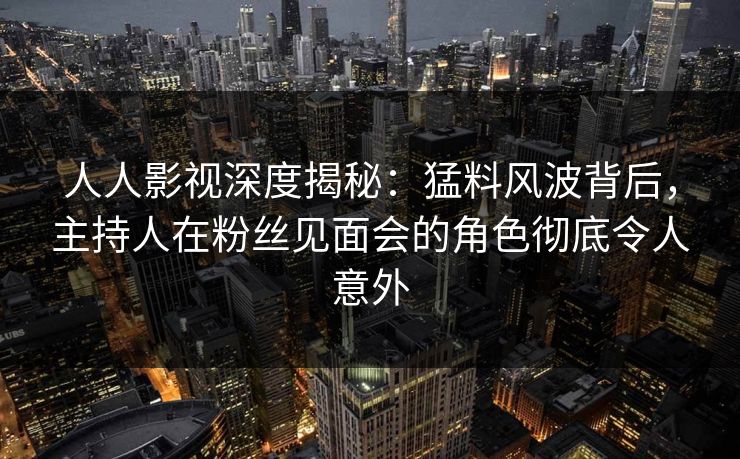 人人影视深度揭秘：猛料风波背后，主持人在粉丝见面会的角色彻底令人意外