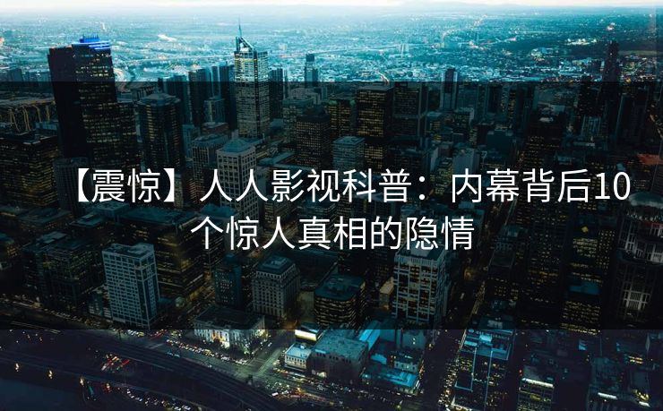【震惊】人人影视科普：内幕背后10个惊人真相的隐情