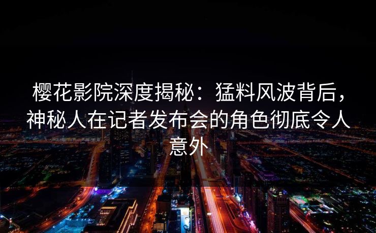 樱花影院深度揭秘：猛料风波背后，神秘人在记者发布会的角色彻底令人意外