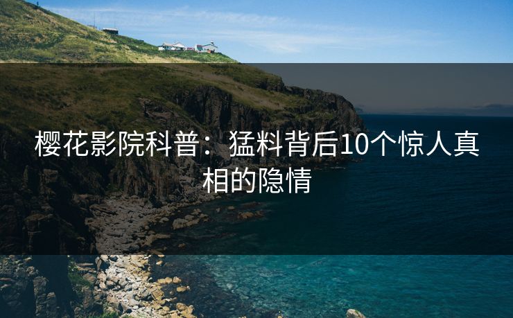 樱花影院科普：猛料背后10个惊人真相的隐情