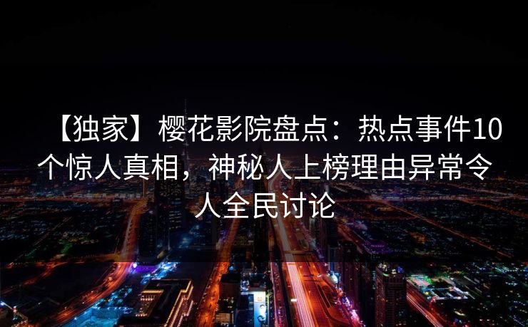 【独家】樱花影院盘点:热点事件10个惊人真相,神秘人上榜理由异常令人全民讨论 【独家】樱花影院盘点:热点事件10个惊人真相,神秘人上榜理由异常令人全民讨论