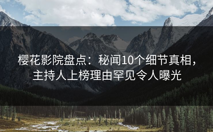 樱花影院盘点：秘闻10个细节真相，主持人上榜理由罕见令人曝光