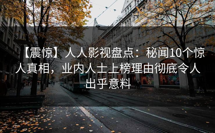 【震惊】人人影视盘点:秘闻10个惊人真相,业内人士上榜理由彻底令人出乎意料 【震惊】人人影视盘点:秘闻10个惊人真相,业内人士上榜理由彻底令人出乎意料