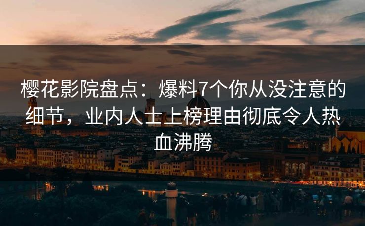 樱花影院盘点:爆料7个你从没注意的细节,业内人士上榜理由彻底令人热血沸腾