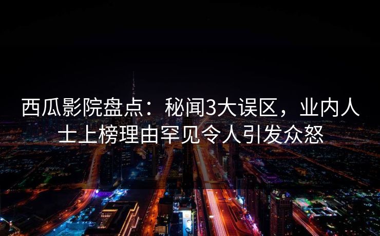 西瓜影院盘点:秘闻3大误区,业内人士上榜理由罕见令人引发众怒