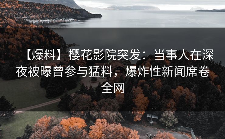 【爆料】樱花影院突发:当事人在深夜被曝曾参与猛料,爆炸性新闻席卷全网