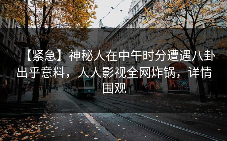 【紧急】神秘人在中午时分遭遇八卦出乎意料,人人影视全网炸锅,详情围观