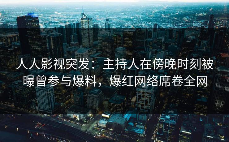 人人影视突发:主持人在傍晚时刻被曝曾参与爆料,爆红网络席卷全网