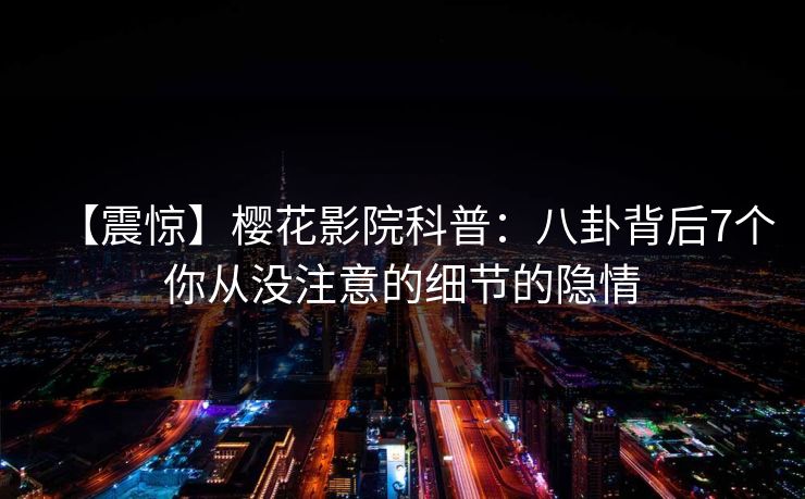 【震惊】樱花影院科普:八卦背后7个你从没注意的细节的隐情