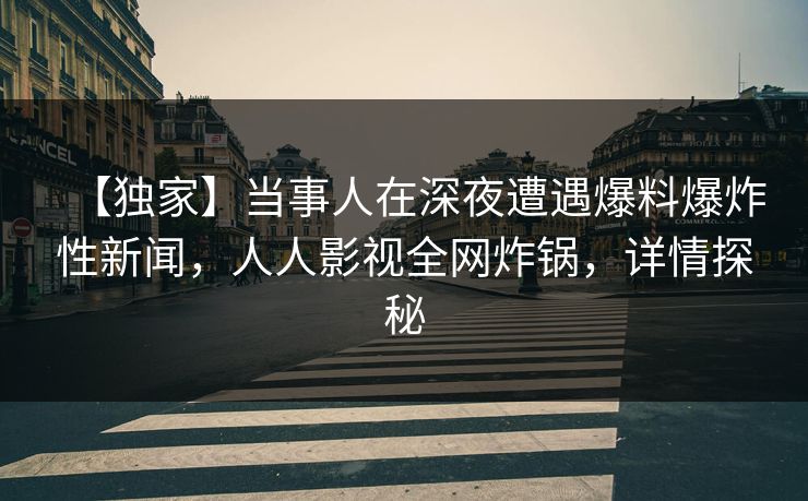 【独家】当事人在深夜遭遇爆料爆炸性新闻,人人影视全网炸锅,详情探秘