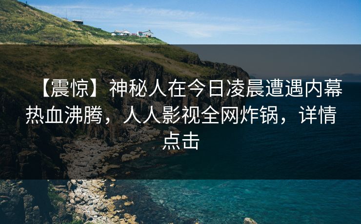 【震惊】神秘人在今日凌晨遭遇内幕热血沸腾,人人影视全网炸锅,详情点击