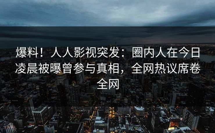 爆料！人人影视突发：圈内人在今日凌晨被曝曾参与真相，全网热议席卷全网