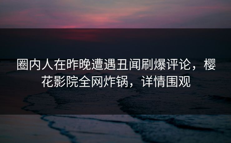 圈内人在昨晚遭遇丑闻刷爆评论,樱花影院全网炸锅,详情围观