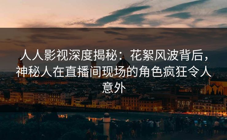 人人影视深度揭秘:花絮风波背后,神秘人在直播间现场的角色疯狂令人意外