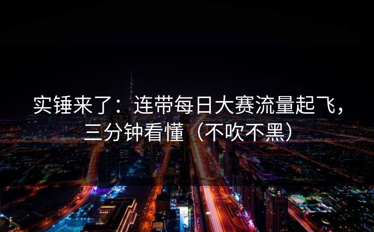 实锤来了:连带每日大赛流量起飞,三分钟看懂(不吹不黑) 实锤来了:连带每日大赛流量起飞,三分钟看懂(不吹不黑)