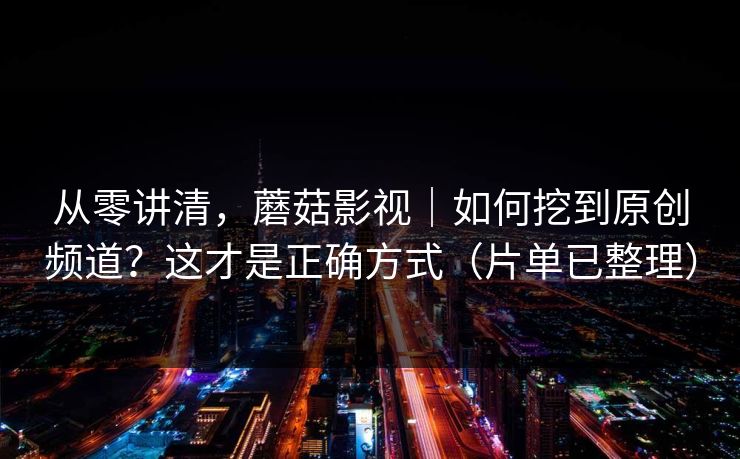 从零讲清,蘑菇影视|如何挖到原创频道?这才是正确方式(片单已整理)
