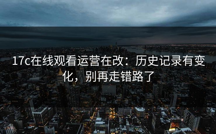 17c在线观看运营在改:历史记录有变化,别再走错路了