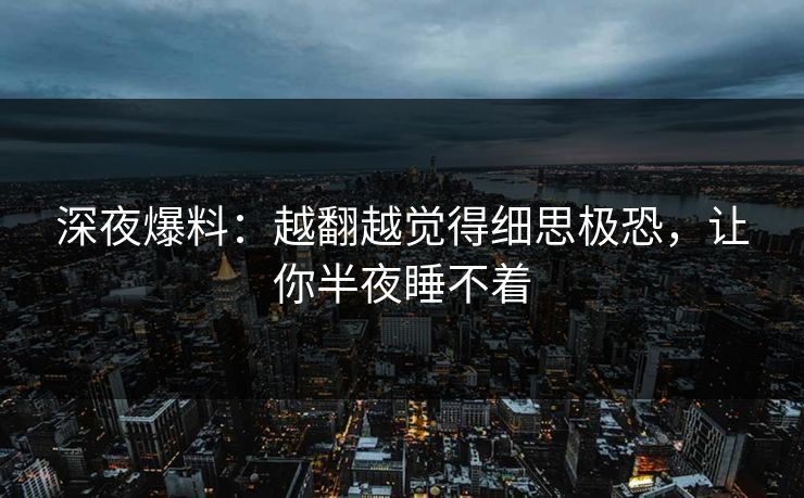 深夜爆料:越翻越觉得细思极恐,让你半夜睡不着