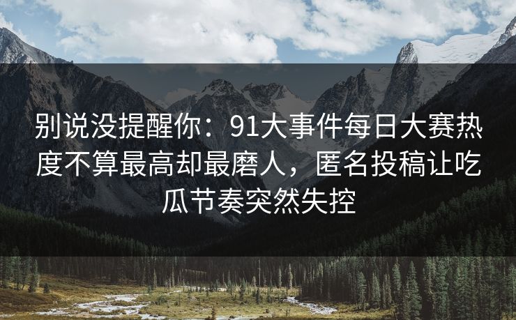 别说没提醒你:91大事件每日大赛热度不算最高却最磨人,匿名投稿让吃瓜节奏突然失控