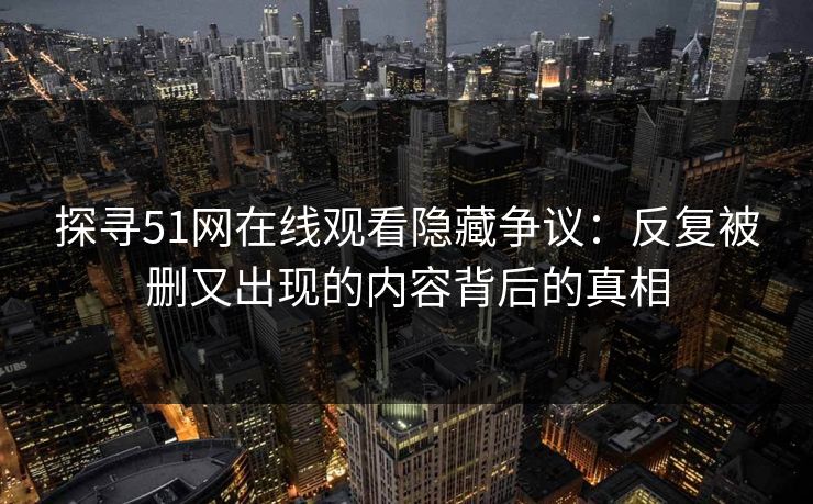探寻51网在线观看隐藏争议:反复被删又出现的内容背后的真相 探寻51网在线观看隐藏争议:反复被删又出现的内容背后的真相