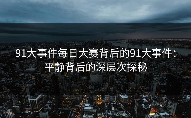 91大事件每日大赛背后的91大事件:平静背后的深层次探秘