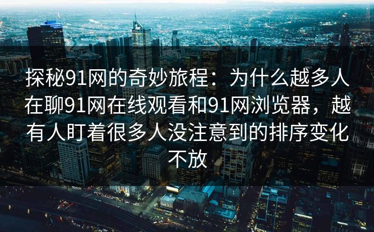 探秘91网的奇妙旅程:为什么越多人在聊91网在线观看和91网浏览器,越有人盯着很多人没注意到的排序变化不放 探秘91网的奇妙旅程:为什么越多人在聊91网在线观看和91网浏览器,越有人盯着很多人没注意到的排序变化不放